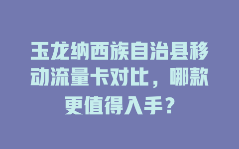 玉龙纳西族自治县移动流量卡对比，哪款更值得入手？