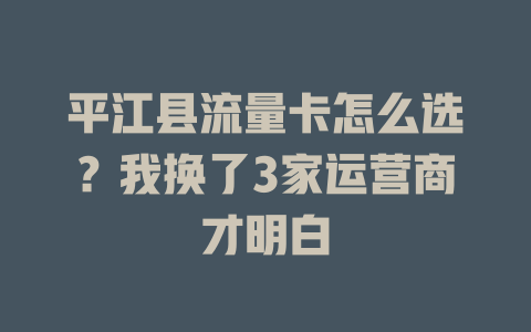 平江县流量卡怎么选？我换了3家运营商才明白