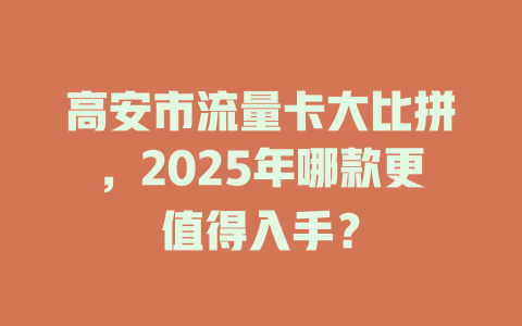 高安市流量卡大比拼，2025年哪款更值得入手？