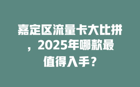 嘉定区流量卡大比拼，2025年哪款最值得入手？