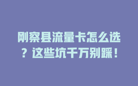刚察县流量卡怎么选？这些坑千万别踩！