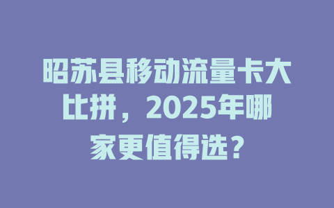 昭苏县移动流量卡大比拼，2025年哪家更值得选？