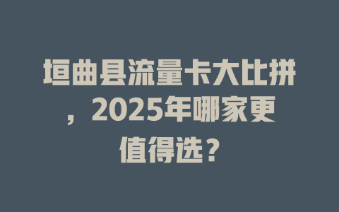 垣曲县流量卡大比拼，2025年哪家更值得选？