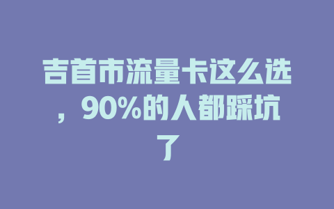 吉首市流量卡这么选，90%的人都踩坑了