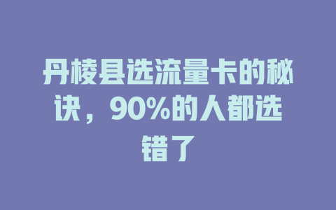 丹棱县选流量卡的秘诀，90%的人都选错了