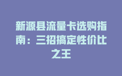 新源县流量卡选购指南：三招搞定性价比之王