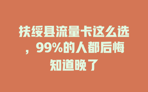 扶绥县流量卡这么选,99%的人都后悔知道晚了