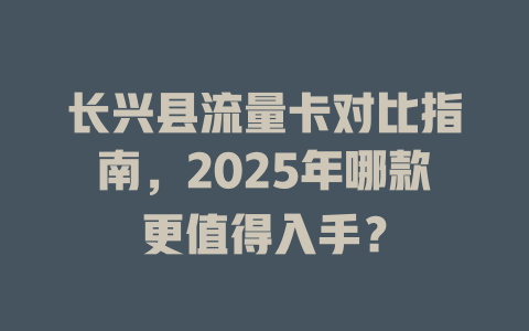 长兴县流量卡对比指南，2025年哪款更值得入手？