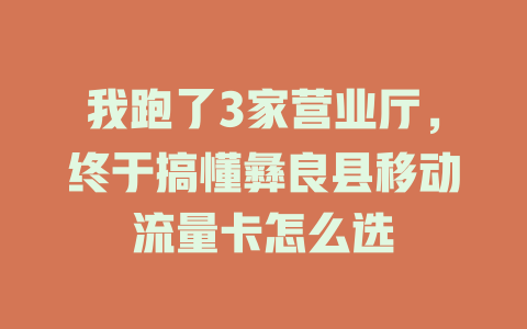 我跑了3家营业厅，终于搞懂彝良县移动流量卡怎么选
