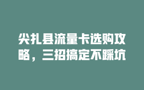 尖扎县流量卡选购攻略，三招搞定不踩坑