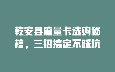 乾安县流量卡选购秘籍，三招搞定不踩坑