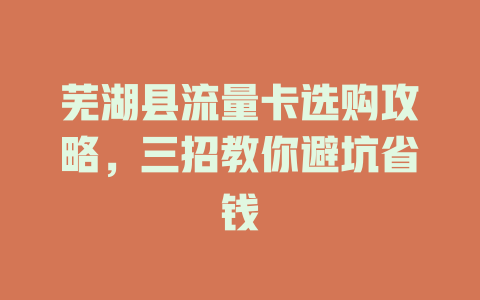 芜湖县流量卡选购攻略，三招教你避坑省钱