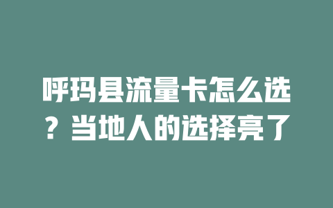 呼玛县流量卡怎么选？当地人的选择亮了
