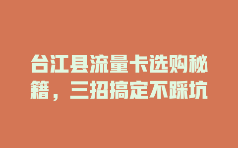 台江县流量卡选购秘籍，三招搞定不踩坑