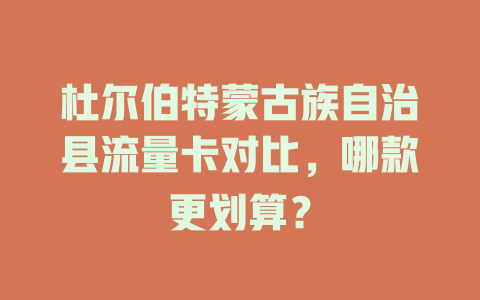 杜尔伯特蒙古族自治县流量卡对比，哪款更划算？