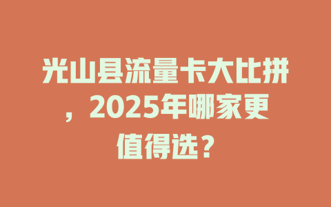 光山县流量卡大比拼，2025年哪家更值得选？