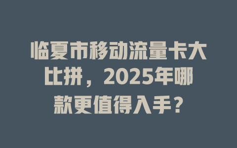 临夏市移动流量卡大比拼，2025年哪款更值得入手？