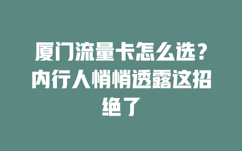 厦门流量卡怎么选？内行人悄悄透露这招绝了