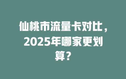 仙桃市流量卡对比，2025年哪家更划算？