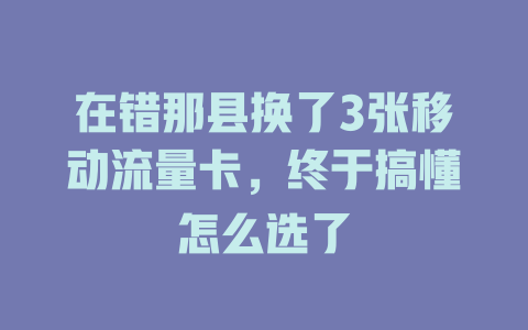 在错那县换了3张移动流量卡，终于搞懂怎么选了