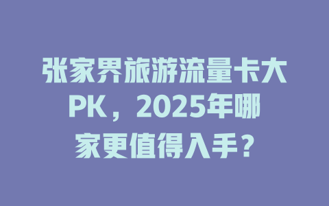 张家界旅游流量卡大PK，2025年哪家更值得入手？