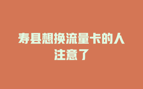 寿县想换流量卡的人注意了