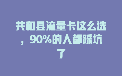 共和县流量卡这么选，90%的人都踩坑了