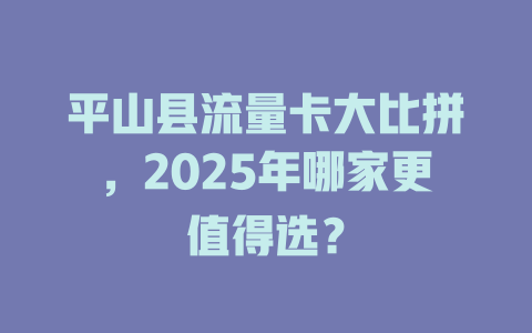 平山县流量卡大比拼，2025年哪家更值得选？