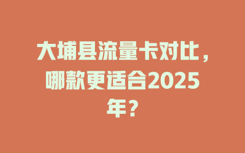 大埔县流量卡对比，哪款更适合2025年？