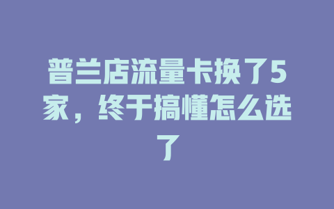 普兰店流量卡换了5家，终于搞懂怎么选了