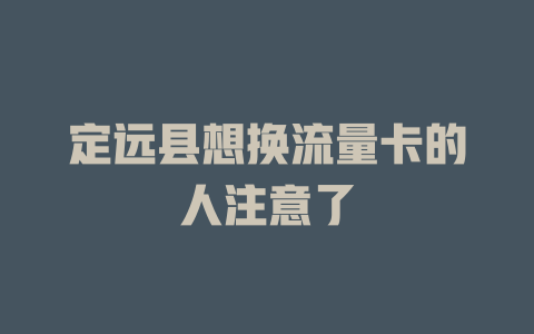 定远县想换流量卡的人注意了