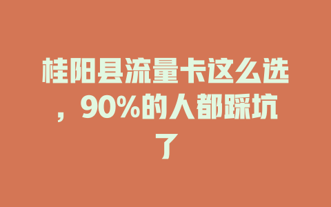 桂阳县流量卡这么选，90%的人都踩坑了