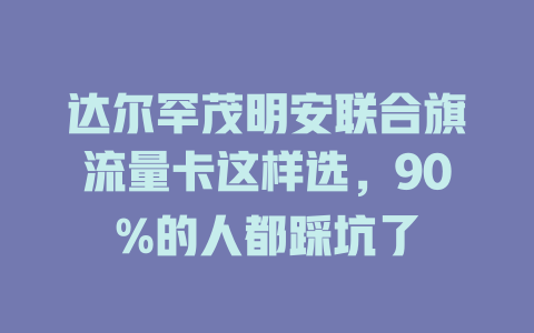 达尔罕茂明安联合旗流量卡这样选，90%的人都踩坑了