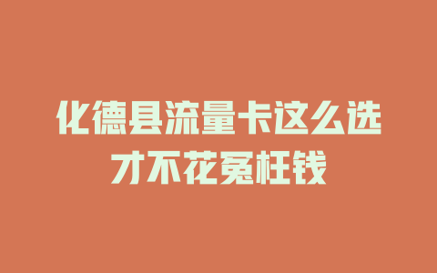 化德县流量卡这么选才不花冤枉钱