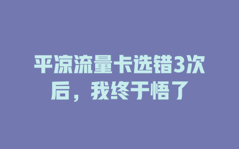 平凉流量卡选错3次后，我终于悟了