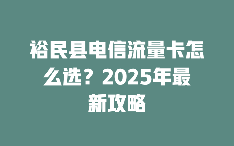裕民县电信流量卡怎么选？2025年最新攻略