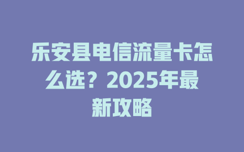 乐安县电信流量卡怎么选？2025年最新攻略