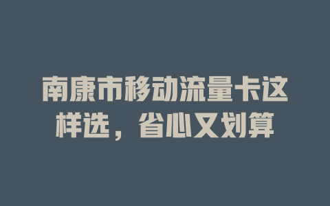 南康市移动流量卡这样选，省心又划算