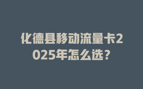 化德县移动流量卡2025年怎么选？