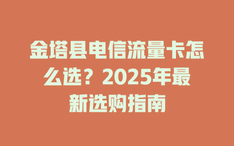 金塔县电信流量卡怎么选？2025年最新选购指南