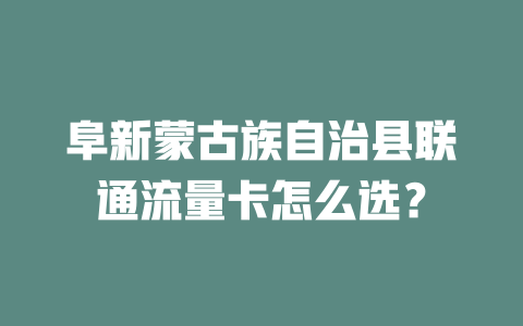 阜新蒙古族自治县联通流量卡怎么选？