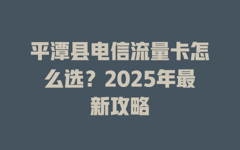 平潭县电信流量卡怎么选？2025年最新攻略