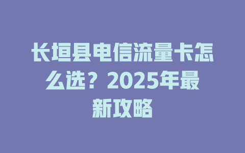 长垣县电信流量卡怎么选？2025年最新攻略