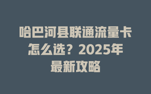 哈巴河县联通流量卡怎么选？2025年最新攻略