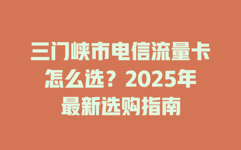 三门峡市电信流量卡怎么选？2025年最新选购指南