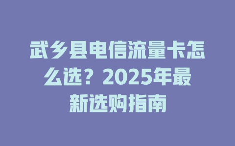 武乡县电信流量卡怎么选？2025年最新选购指南