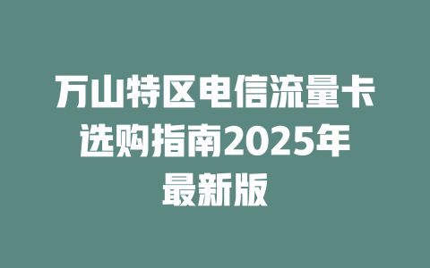 万山特区电信流量卡选购指南2025年最新版