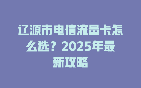 辽源市电信流量卡怎么选？2025年最新攻略