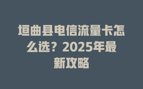 垣曲县电信流量卡怎么选？2025年最新攻略
