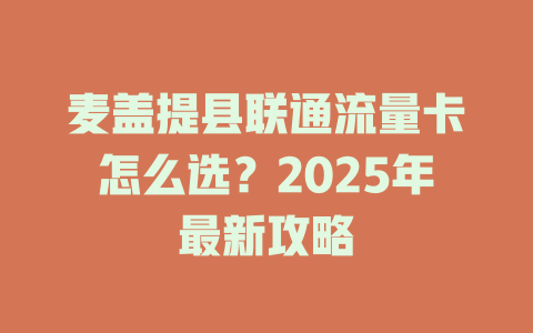 麦盖提县联通流量卡怎么选？2025年最新攻略